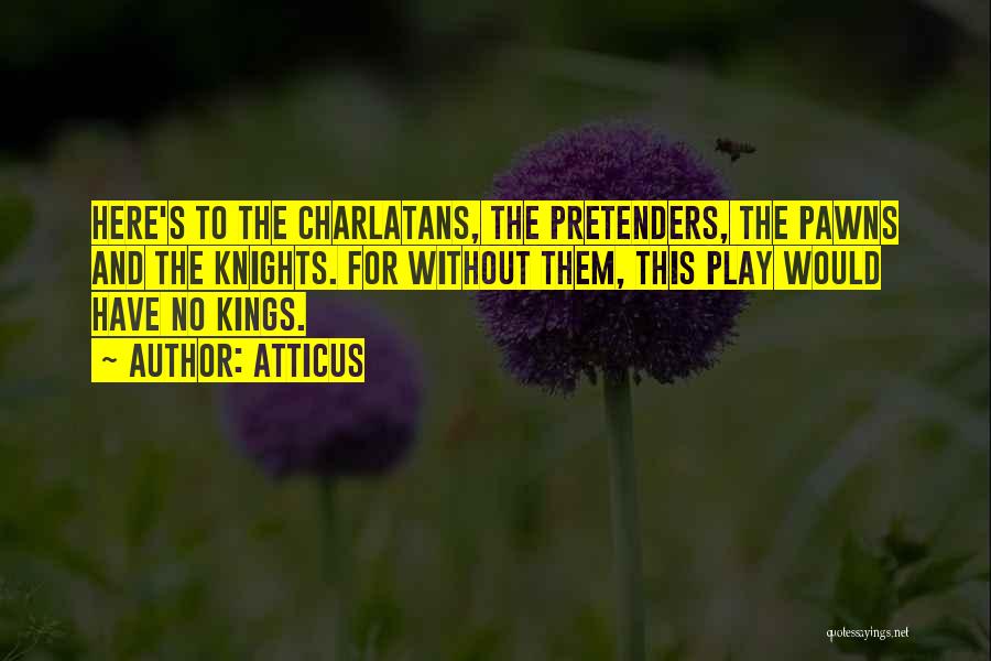 Atticus Quotes: Here's To The Charlatans, The Pretenders, The Pawns And The Knights. For Without Them, This Play Would Have No Kings.