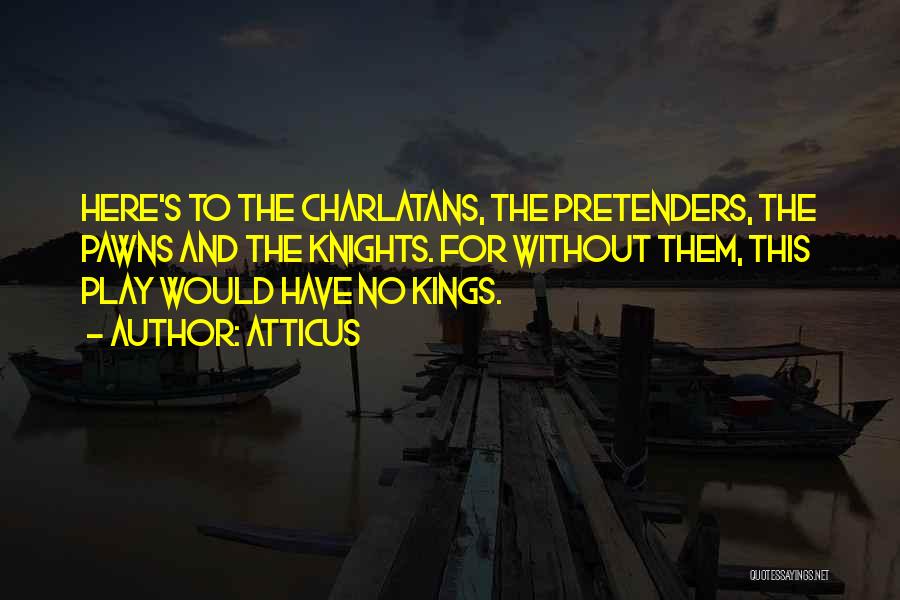 Atticus Quotes: Here's To The Charlatans, The Pretenders, The Pawns And The Knights. For Without Them, This Play Would Have No Kings.