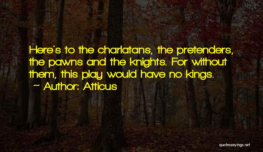 Atticus Quotes: Here's To The Charlatans, The Pretenders, The Pawns And The Knights. For Without Them, This Play Would Have No Kings.