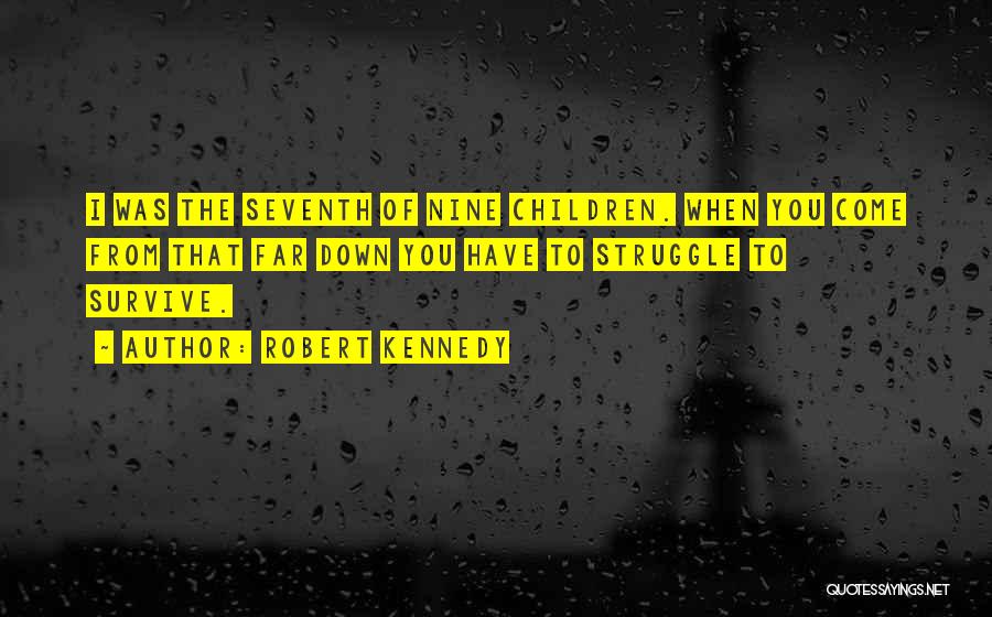 Robert Kennedy Quotes: I Was The Seventh Of Nine Children. When You Come From That Far Down You Have To Struggle To Survive.