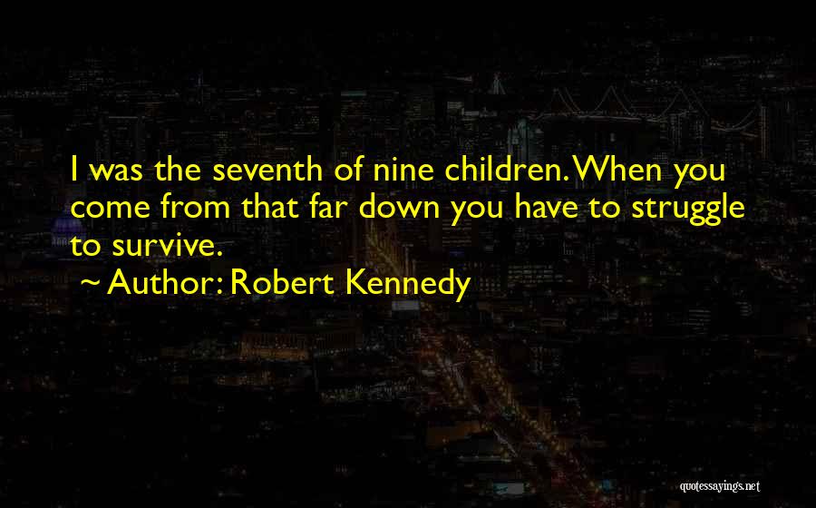 Robert Kennedy Quotes: I Was The Seventh Of Nine Children. When You Come From That Far Down You Have To Struggle To Survive.