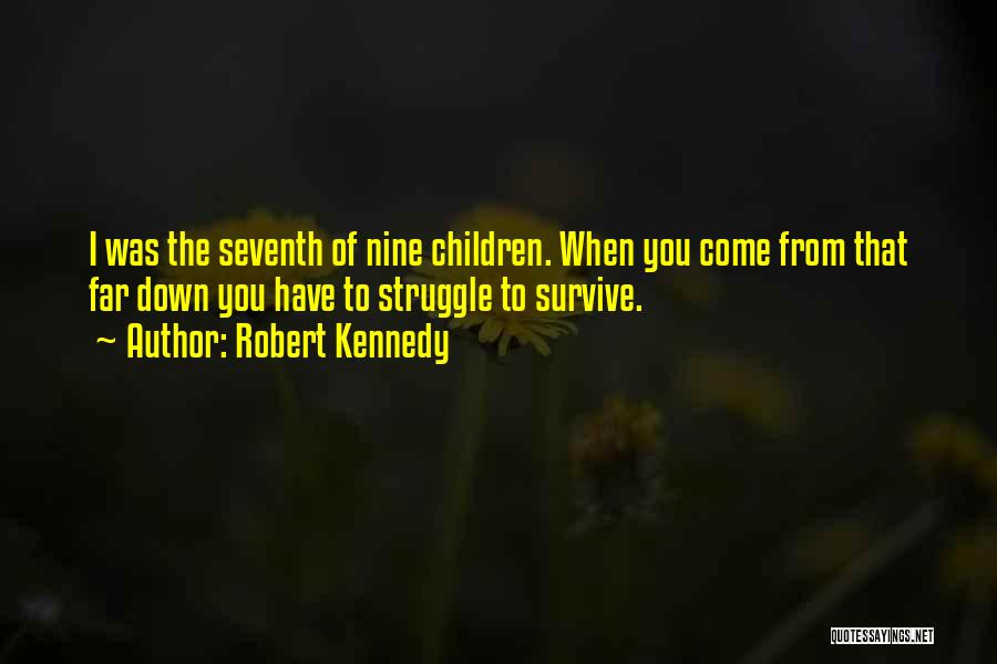 Robert Kennedy Quotes: I Was The Seventh Of Nine Children. When You Come From That Far Down You Have To Struggle To Survive.
