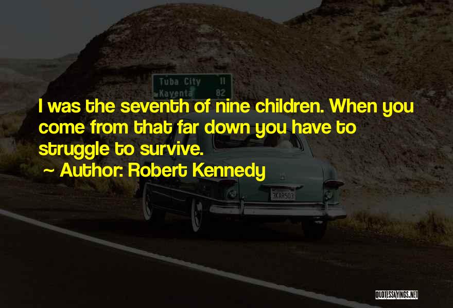 Robert Kennedy Quotes: I Was The Seventh Of Nine Children. When You Come From That Far Down You Have To Struggle To Survive.