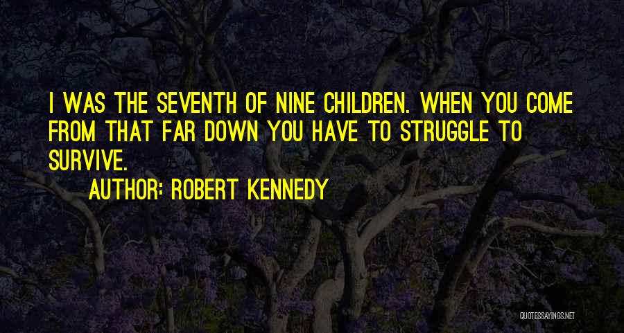 Robert Kennedy Quotes: I Was The Seventh Of Nine Children. When You Come From That Far Down You Have To Struggle To Survive.