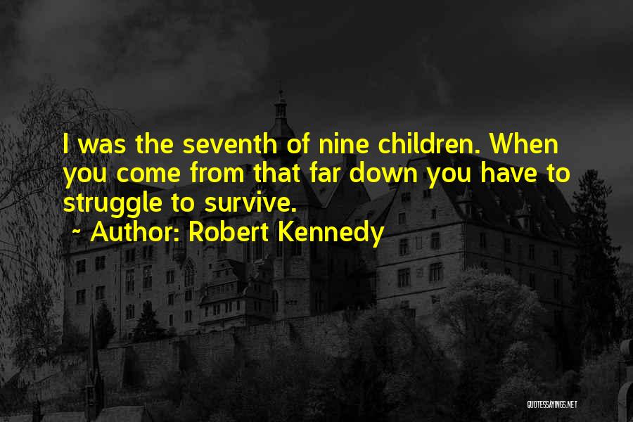 Robert Kennedy Quotes: I Was The Seventh Of Nine Children. When You Come From That Far Down You Have To Struggle To Survive.