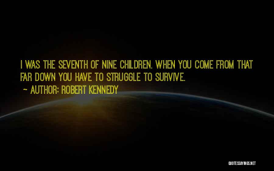 Robert Kennedy Quotes: I Was The Seventh Of Nine Children. When You Come From That Far Down You Have To Struggle To Survive.