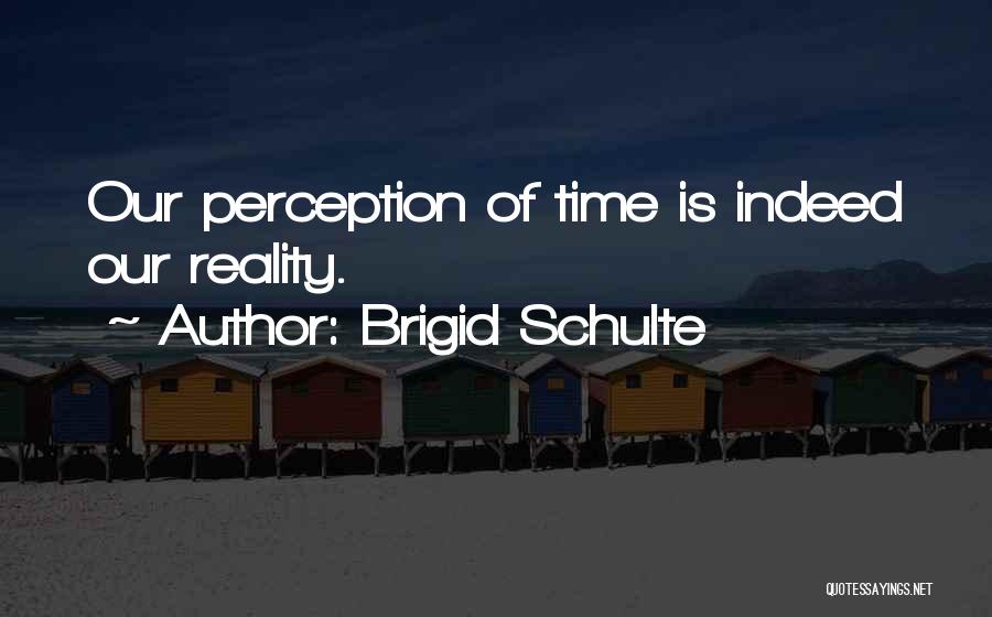 Brigid Schulte Quotes: Our Perception Of Time Is Indeed Our Reality.