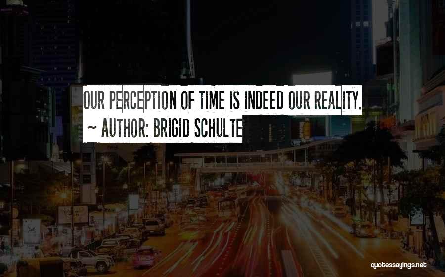 Brigid Schulte Quotes: Our Perception Of Time Is Indeed Our Reality.