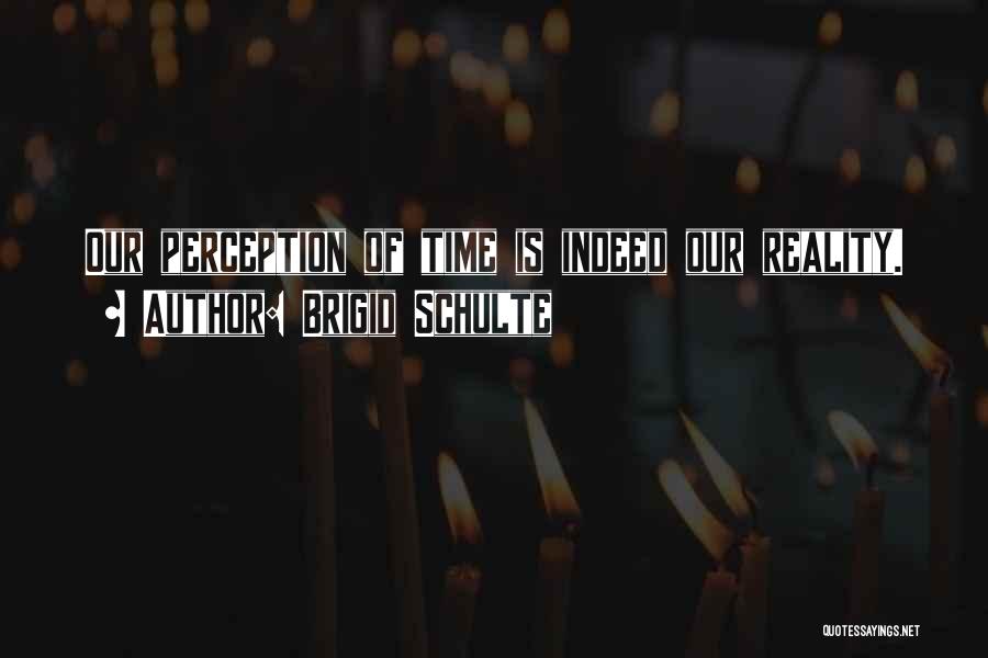 Brigid Schulte Quotes: Our Perception Of Time Is Indeed Our Reality.