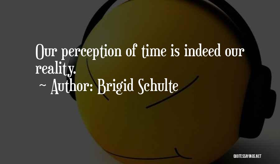 Brigid Schulte Quotes: Our Perception Of Time Is Indeed Our Reality.