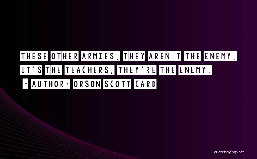 Orson Scott Card Quotes: These Other Armies, They Aren't The Enemy. It's The Teachers, They're The Enemy.