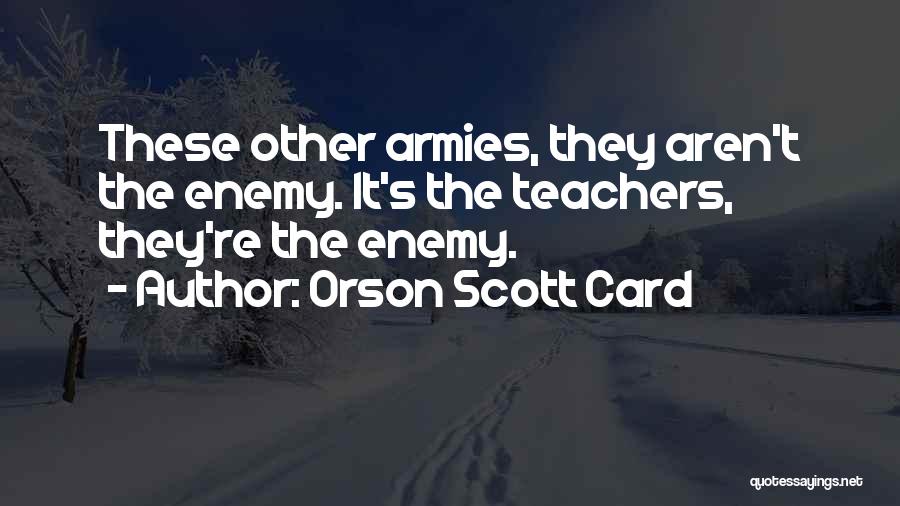 Orson Scott Card Quotes: These Other Armies, They Aren't The Enemy. It's The Teachers, They're The Enemy.