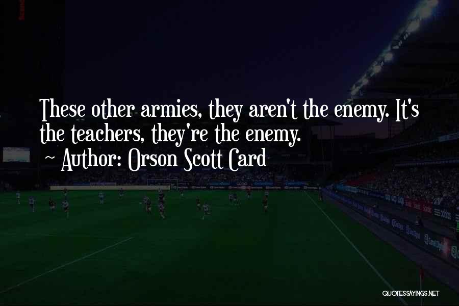 Orson Scott Card Quotes: These Other Armies, They Aren't The Enemy. It's The Teachers, They're The Enemy.