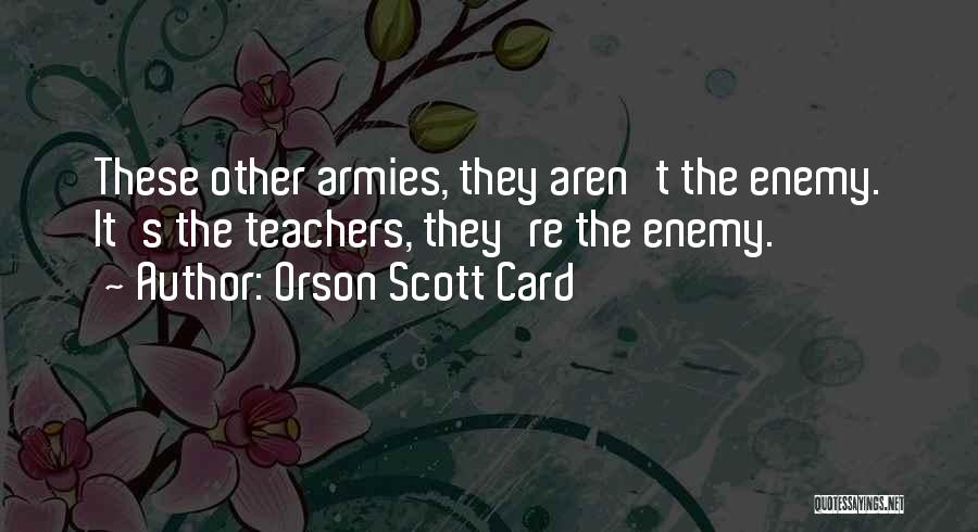 Orson Scott Card Quotes: These Other Armies, They Aren't The Enemy. It's The Teachers, They're The Enemy.