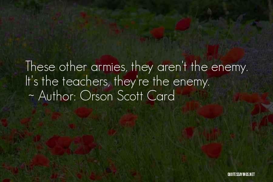 Orson Scott Card Quotes: These Other Armies, They Aren't The Enemy. It's The Teachers, They're The Enemy.