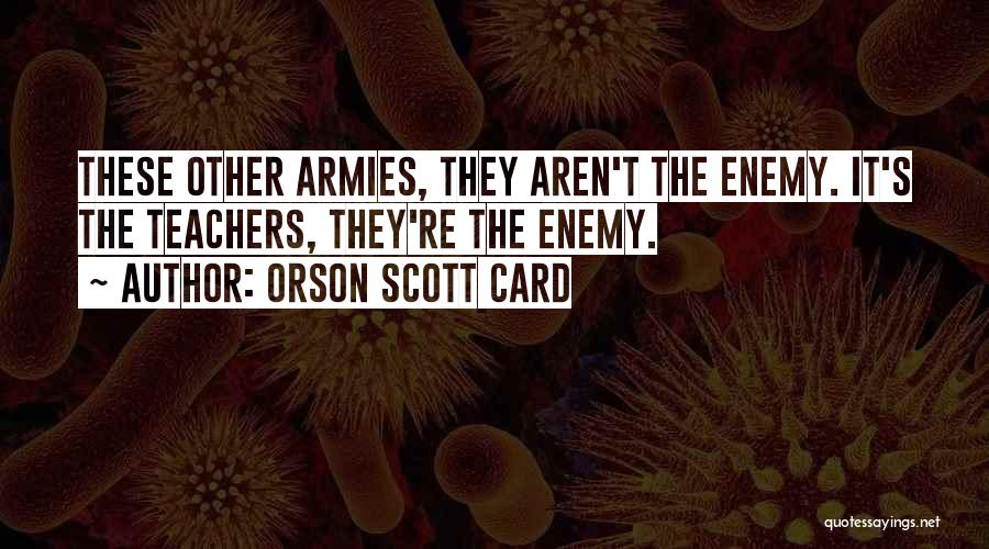 Orson Scott Card Quotes: These Other Armies, They Aren't The Enemy. It's The Teachers, They're The Enemy.