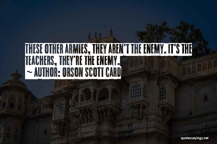Orson Scott Card Quotes: These Other Armies, They Aren't The Enemy. It's The Teachers, They're The Enemy.