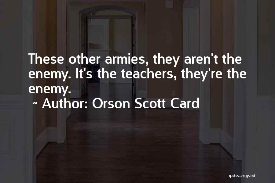 Orson Scott Card Quotes: These Other Armies, They Aren't The Enemy. It's The Teachers, They're The Enemy.