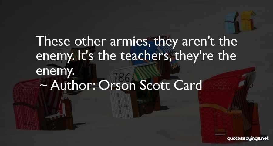 Orson Scott Card Quotes: These Other Armies, They Aren't The Enemy. It's The Teachers, They're The Enemy.