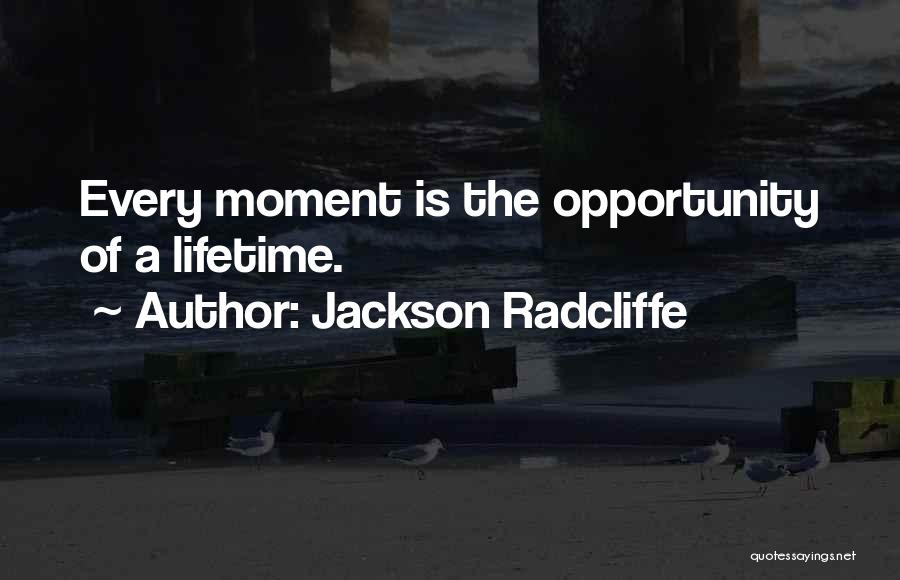 Jackson Radcliffe Quotes: Every Moment Is The Opportunity Of A Lifetime.