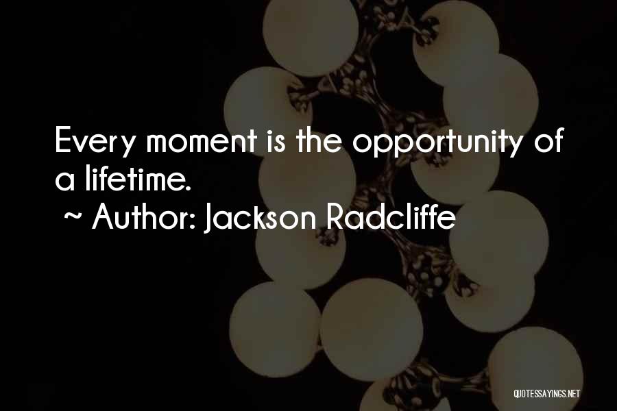 Jackson Radcliffe Quotes: Every Moment Is The Opportunity Of A Lifetime.