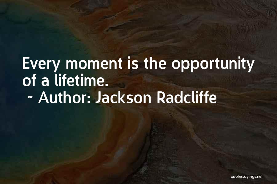 Jackson Radcliffe Quotes: Every Moment Is The Opportunity Of A Lifetime.