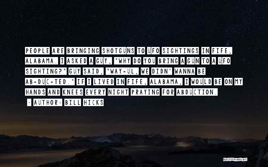 Bill Hicks Quotes: People Are Bringing Shotguns To Ufo Sightings In Fife, Alabama. I Asked A Guy, Why Do You Bring A Gun