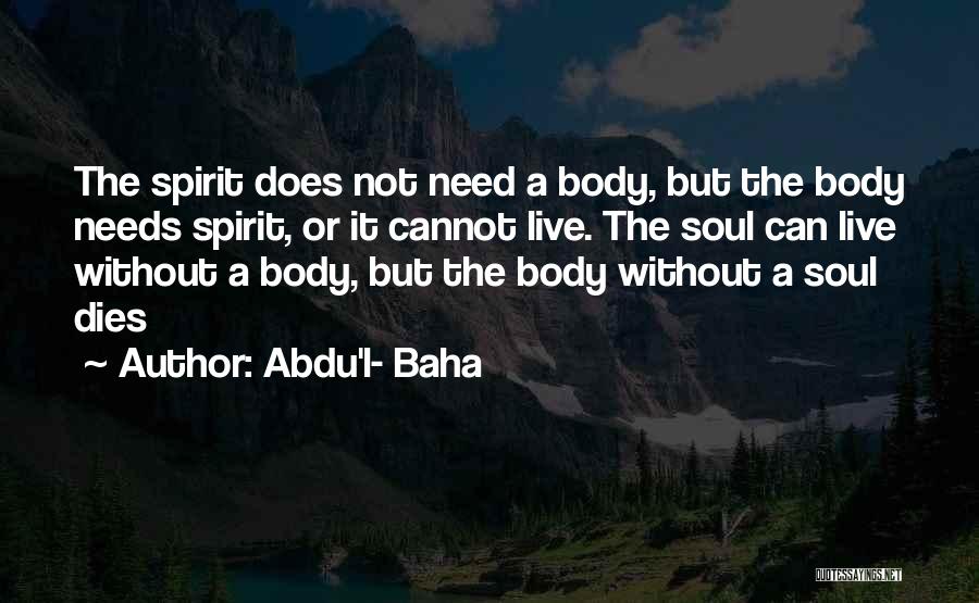 Abdu'l- Baha Quotes: The Spirit Does Not Need A Body, But The Body Needs Spirit, Or It Cannot Live. The Soul Can Live