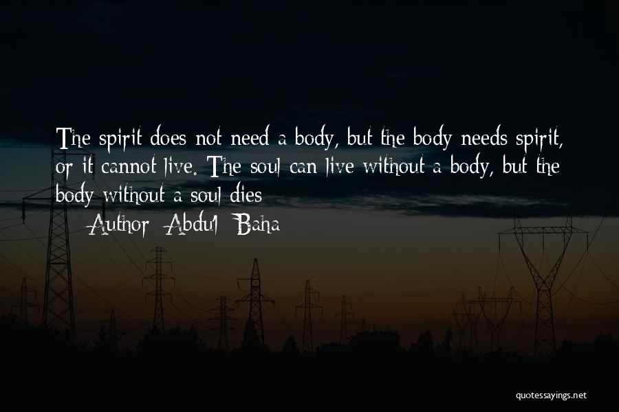 Abdu'l- Baha Quotes: The Spirit Does Not Need A Body, But The Body Needs Spirit, Or It Cannot Live. The Soul Can Live
