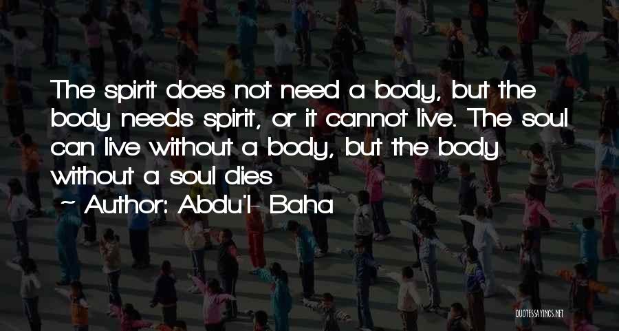 Abdu'l- Baha Quotes: The Spirit Does Not Need A Body, But The Body Needs Spirit, Or It Cannot Live. The Soul Can Live