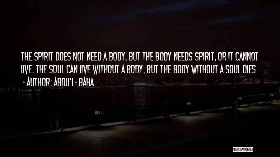 Abdu'l- Baha Quotes: The Spirit Does Not Need A Body, But The Body Needs Spirit, Or It Cannot Live. The Soul Can Live