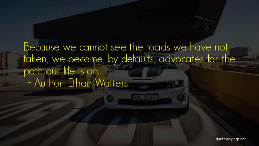 Ethan Watters Quotes: Because We Cannot See The Roads We Have Not Taken, We Become, By Defaults, Advocates For The Path Our Life