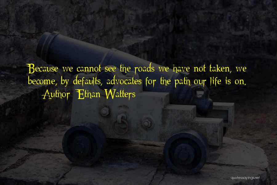 Ethan Watters Quotes: Because We Cannot See The Roads We Have Not Taken, We Become, By Defaults, Advocates For The Path Our Life