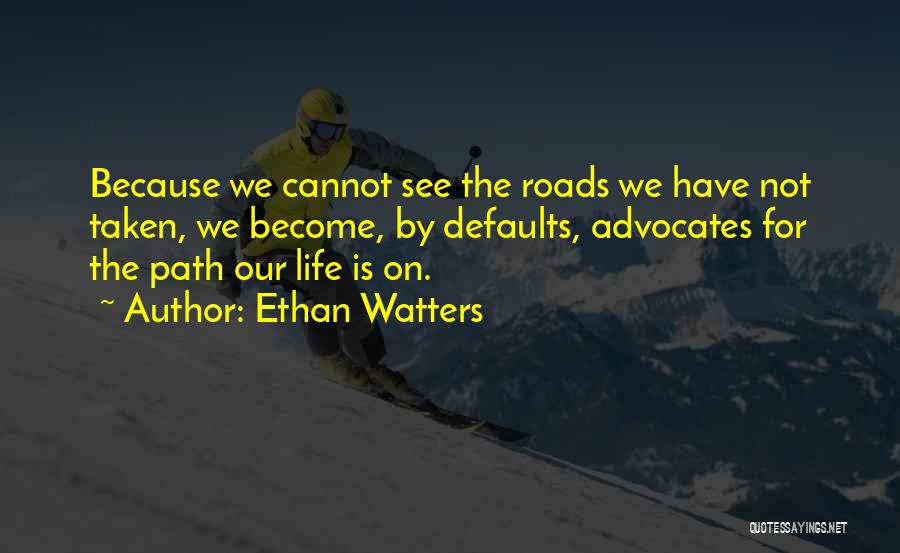 Ethan Watters Quotes: Because We Cannot See The Roads We Have Not Taken, We Become, By Defaults, Advocates For The Path Our Life