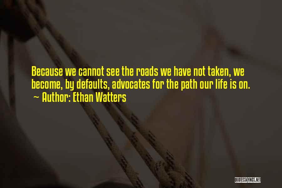 Ethan Watters Quotes: Because We Cannot See The Roads We Have Not Taken, We Become, By Defaults, Advocates For The Path Our Life