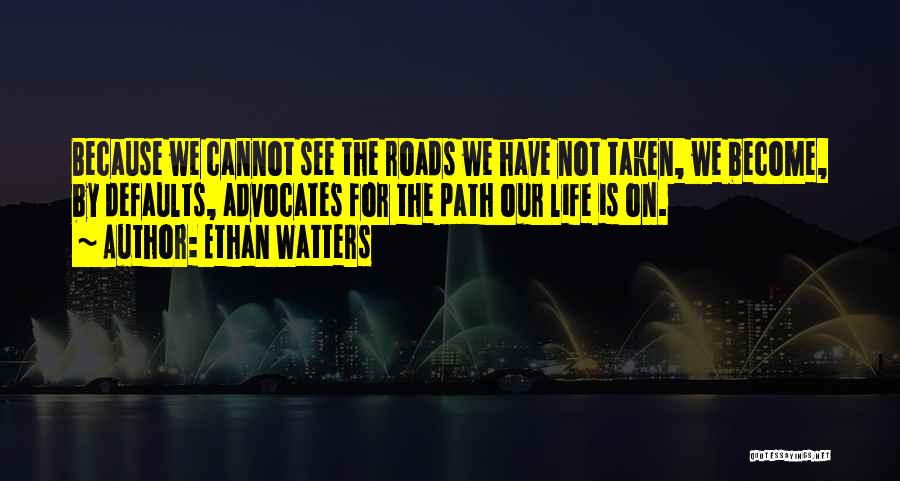 Ethan Watters Quotes: Because We Cannot See The Roads We Have Not Taken, We Become, By Defaults, Advocates For The Path Our Life