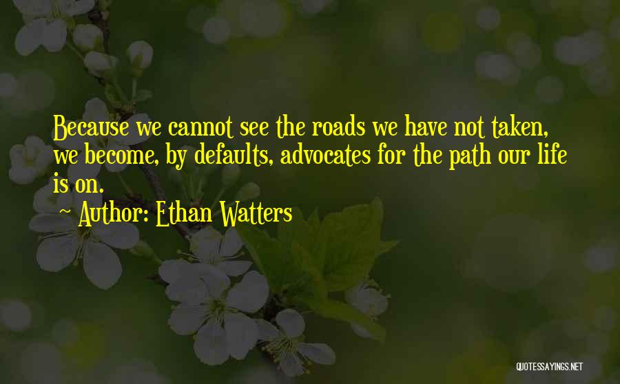 Ethan Watters Quotes: Because We Cannot See The Roads We Have Not Taken, We Become, By Defaults, Advocates For The Path Our Life