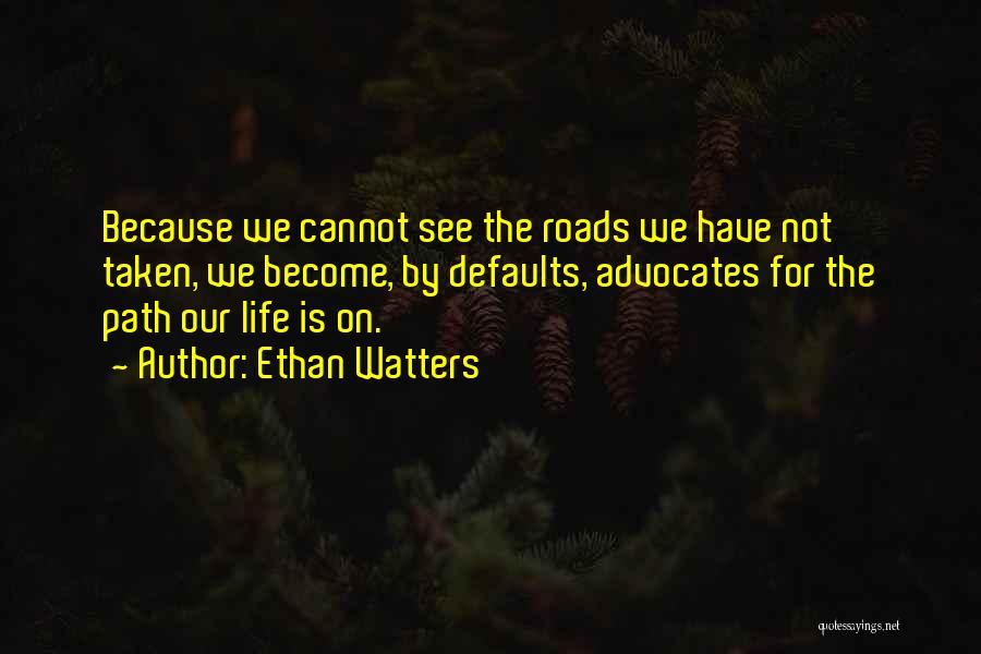 Ethan Watters Quotes: Because We Cannot See The Roads We Have Not Taken, We Become, By Defaults, Advocates For The Path Our Life