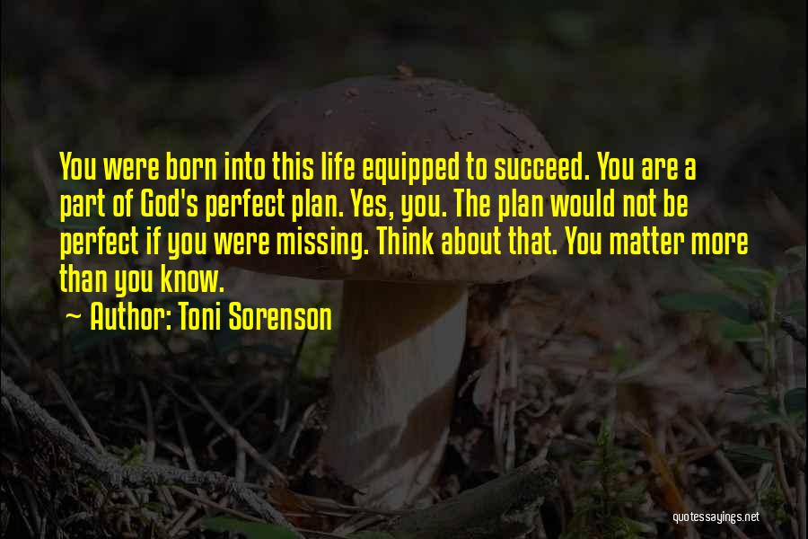 Toni Sorenson Quotes: You Were Born Into This Life Equipped To Succeed. You Are A Part Of God's Perfect Plan. Yes, You. The