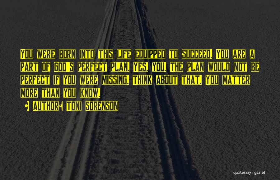 Toni Sorenson Quotes: You Were Born Into This Life Equipped To Succeed. You Are A Part Of God's Perfect Plan. Yes, You. The