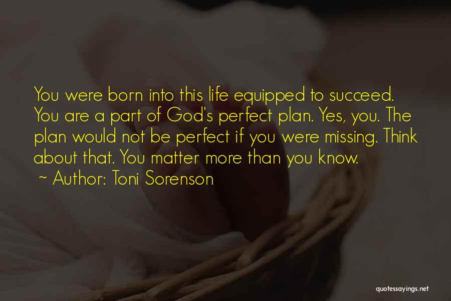 Toni Sorenson Quotes: You Were Born Into This Life Equipped To Succeed. You Are A Part Of God's Perfect Plan. Yes, You. The