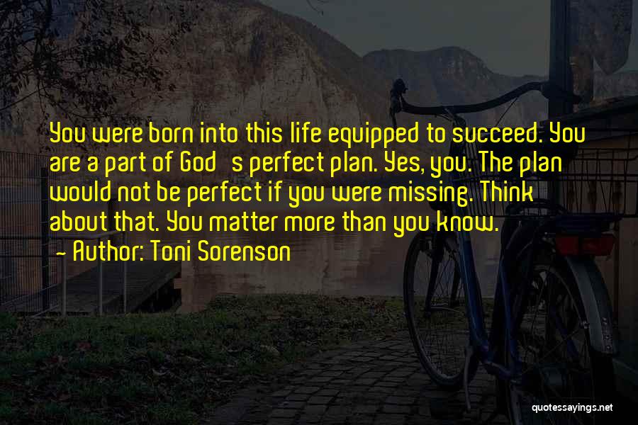 Toni Sorenson Quotes: You Were Born Into This Life Equipped To Succeed. You Are A Part Of God's Perfect Plan. Yes, You. The