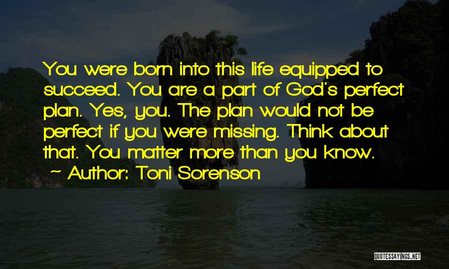 Toni Sorenson Quotes: You Were Born Into This Life Equipped To Succeed. You Are A Part Of God's Perfect Plan. Yes, You. The