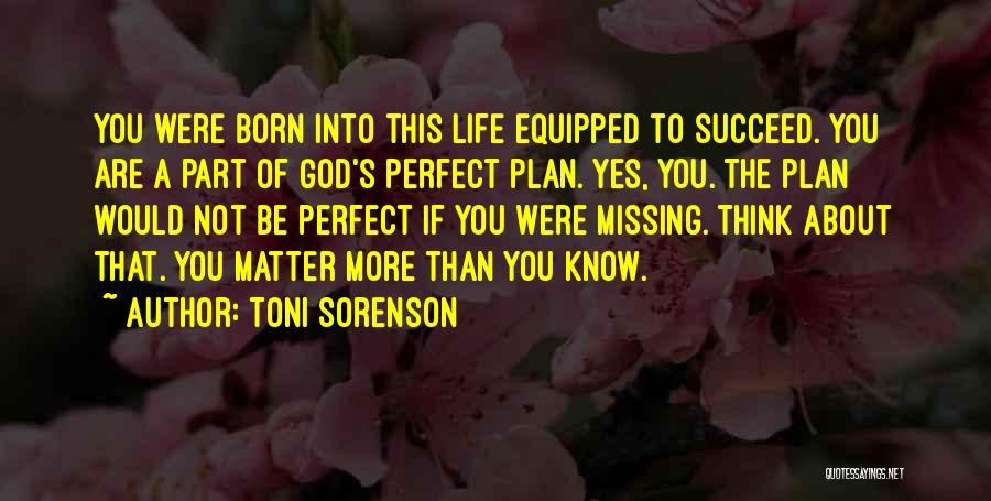 Toni Sorenson Quotes: You Were Born Into This Life Equipped To Succeed. You Are A Part Of God's Perfect Plan. Yes, You. The