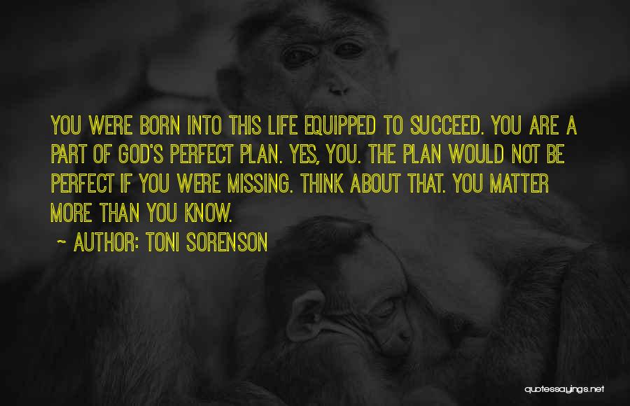 Toni Sorenson Quotes: You Were Born Into This Life Equipped To Succeed. You Are A Part Of God's Perfect Plan. Yes, You. The