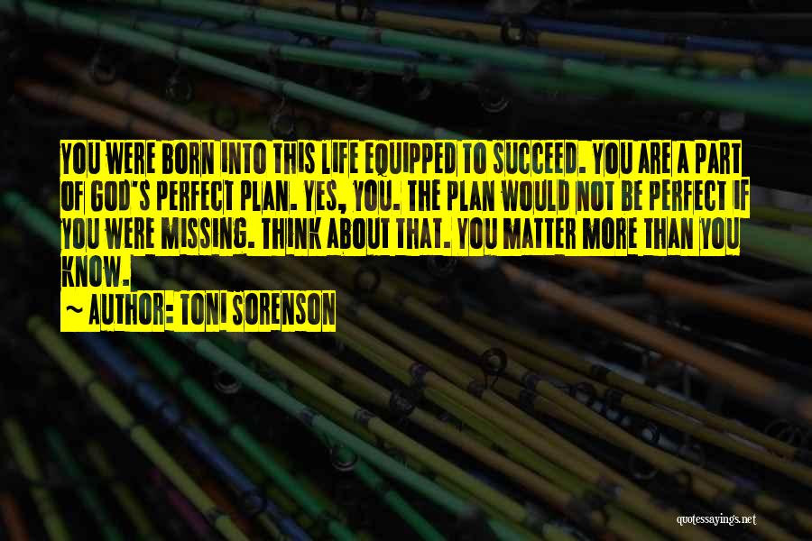 Toni Sorenson Quotes: You Were Born Into This Life Equipped To Succeed. You Are A Part Of God's Perfect Plan. Yes, You. The