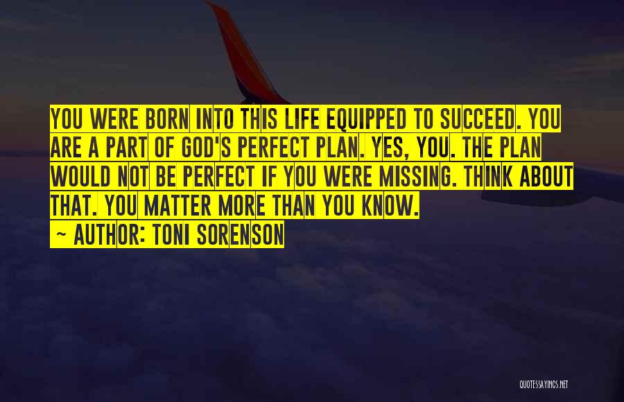 Toni Sorenson Quotes: You Were Born Into This Life Equipped To Succeed. You Are A Part Of God's Perfect Plan. Yes, You. The