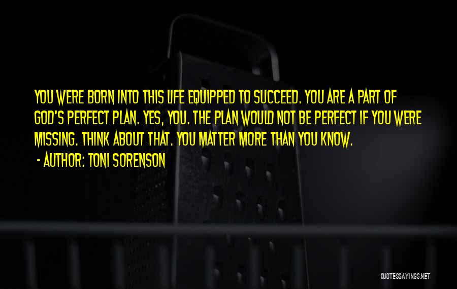 Toni Sorenson Quotes: You Were Born Into This Life Equipped To Succeed. You Are A Part Of God's Perfect Plan. Yes, You. The