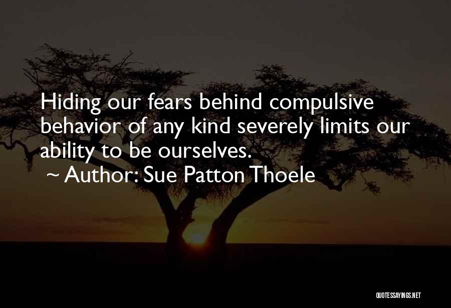 Sue Patton Thoele Quotes: Hiding Our Fears Behind Compulsive Behavior Of Any Kind Severely Limits Our Ability To Be Ourselves.