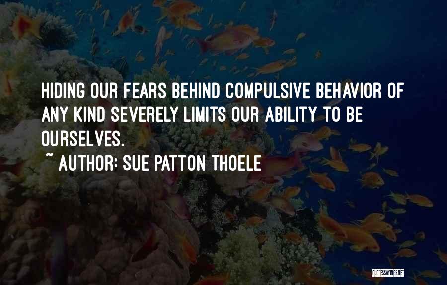 Sue Patton Thoele Quotes: Hiding Our Fears Behind Compulsive Behavior Of Any Kind Severely Limits Our Ability To Be Ourselves.